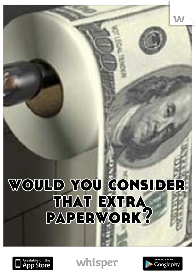 would you consider that extra paperwork?