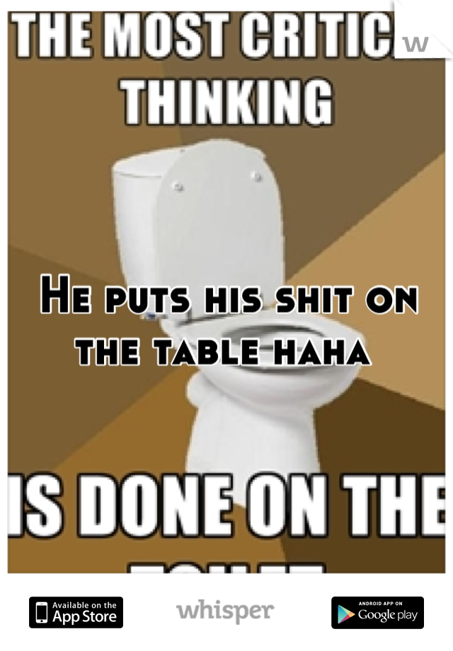 He puts his shit on the table haha 