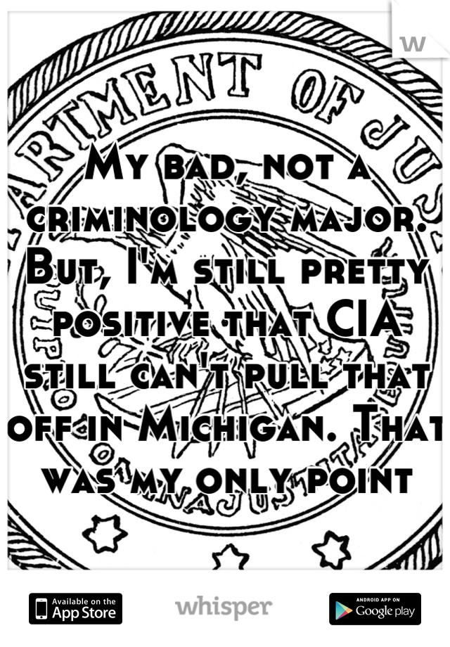 My bad, not a criminology major. But, I'm still pretty positive that CIA still can't pull that off in Michigan. That was my only point