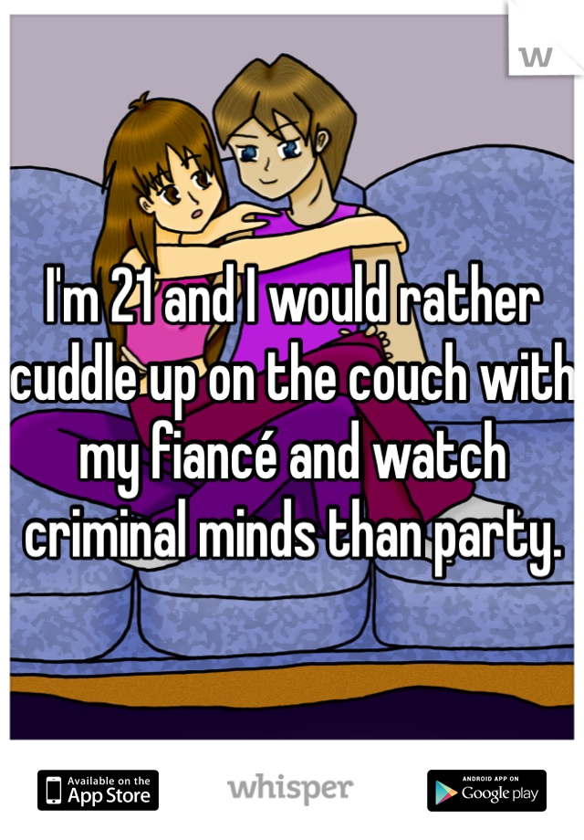 I'm 21 and I would rather cuddle up on the couch with my fiancé and watch criminal minds than party. 