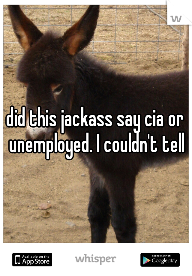 did this jackass say cia or unemployed. I couldn't tell