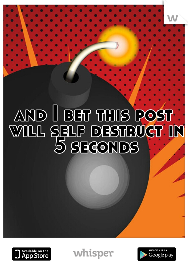 and I bet this post will self destruct in 5 seconds