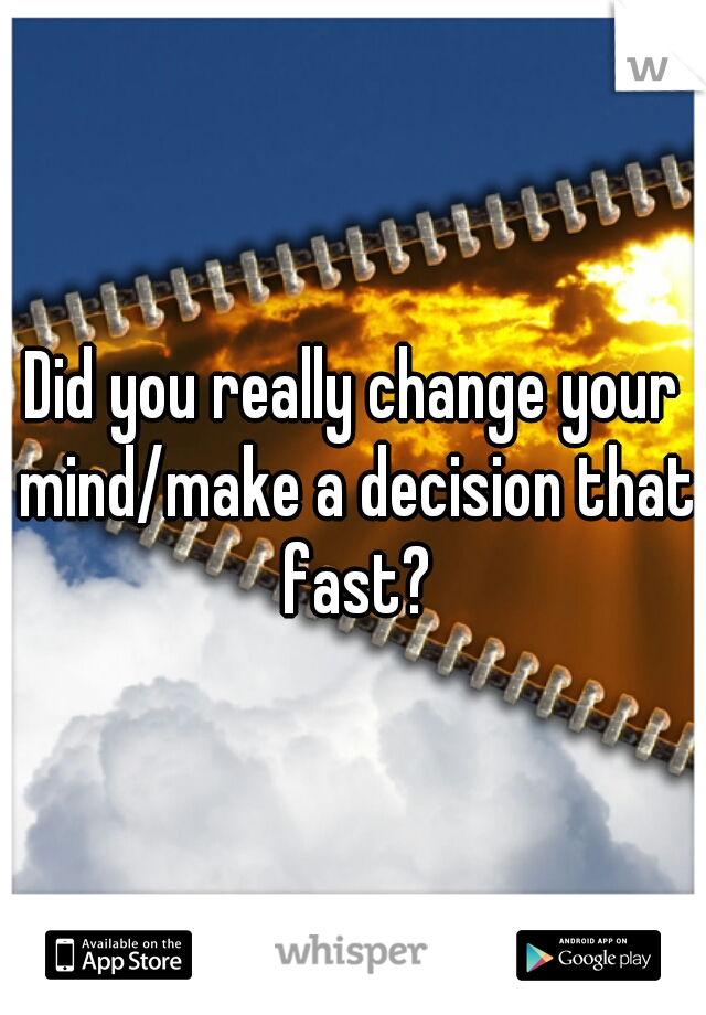 Did you really change your mind/make a decision that fast?