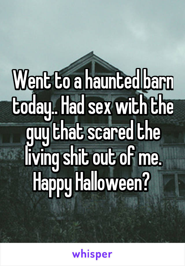Went to a haunted barn today.. Had sex with the guy that scared the living shit out of me. Happy Halloween? 