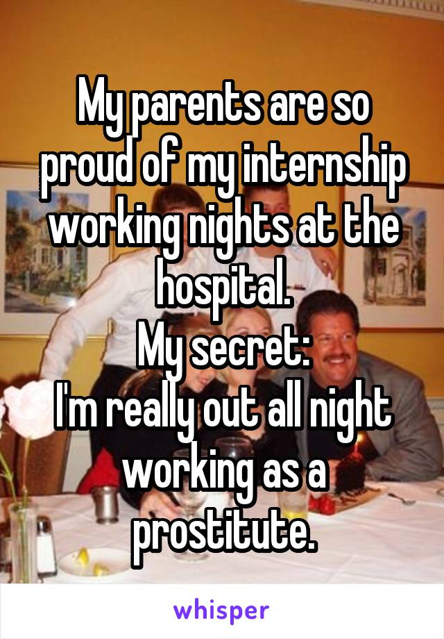 My parents are so proud of my internship working nights at the hospital.
My secret:
I'm really out all night working as a prostitute.