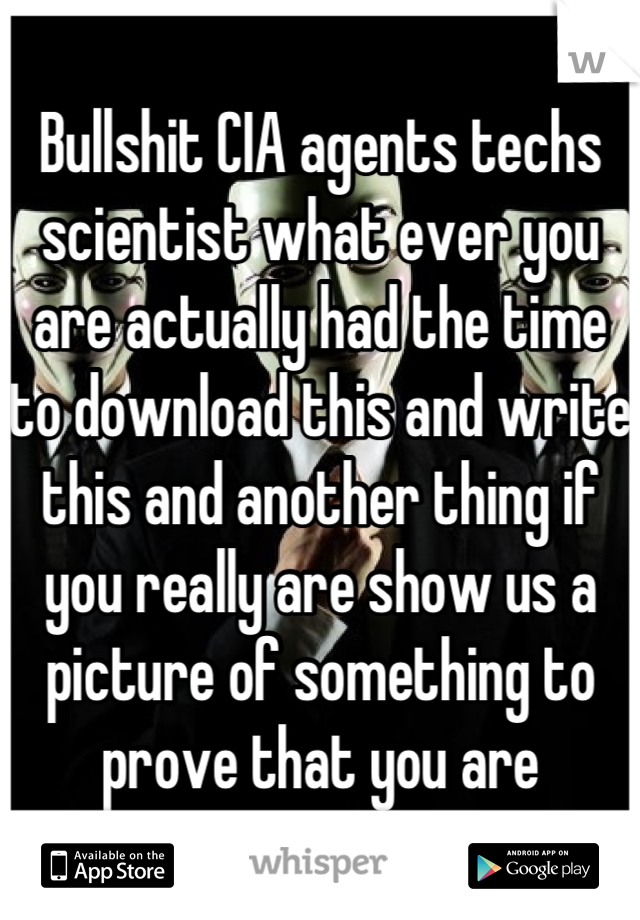 Bullshit CIA agents techs scientist what ever you are actually had the time to download this and write this and another thing if you really are show us a picture of something to prove that you are