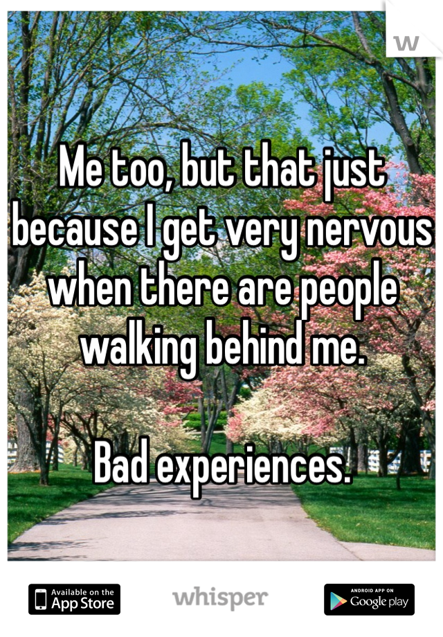 Me too, but that just because I get very nervous when there are people walking behind me.

Bad experiences.
