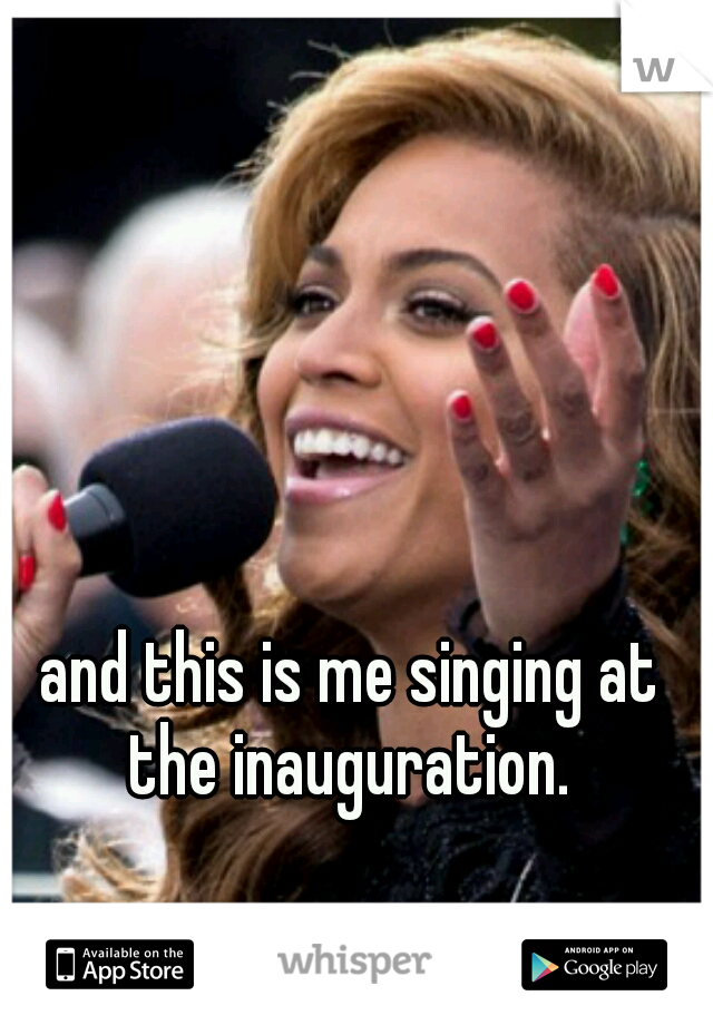 and this is me singing at the inauguration. 