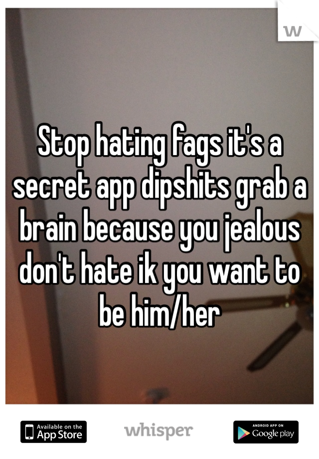 Stop hating fags it's a secret app dipshits grab a brain because you jealous don't hate ik you want to be him/her