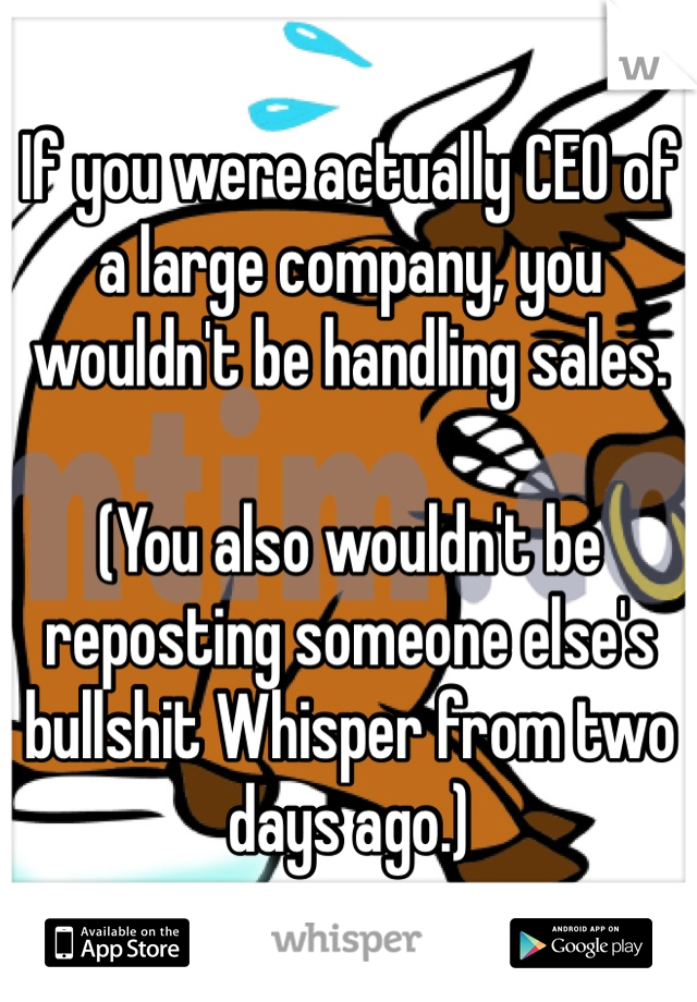 If you were actually CEO of a large company, you wouldn't be handling sales.

(You also wouldn't be reposting someone else's bullshit Whisper from two days ago.)