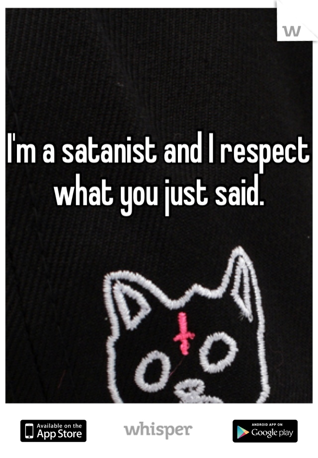 I'm a satanist and I respect what you just said.