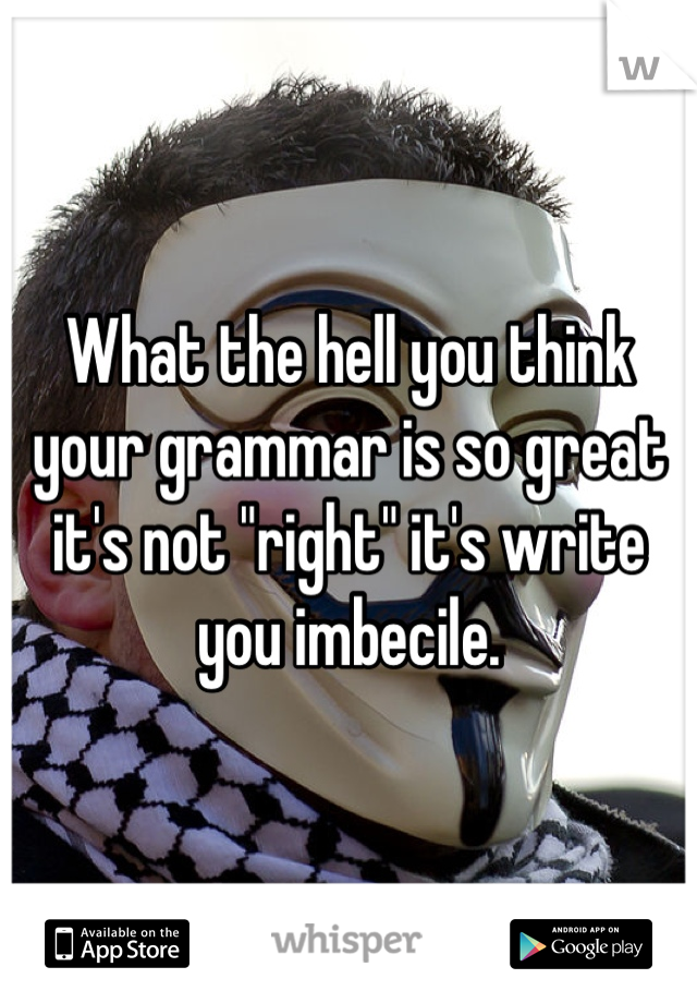 What the hell you think your grammar is so great it's not "right" it's write you imbecile.