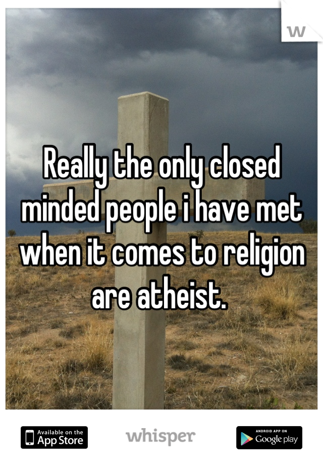 Really the only closed minded people i have met when it comes to religion are atheist. 