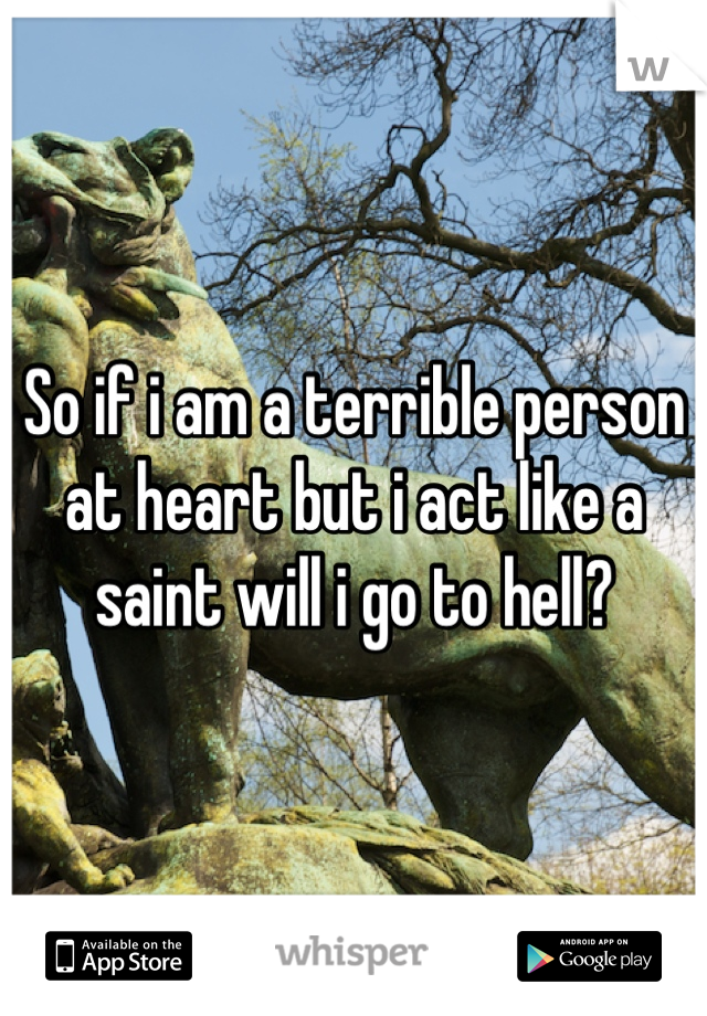 So if i am a terrible person at heart but i act like a saint will i go to hell?