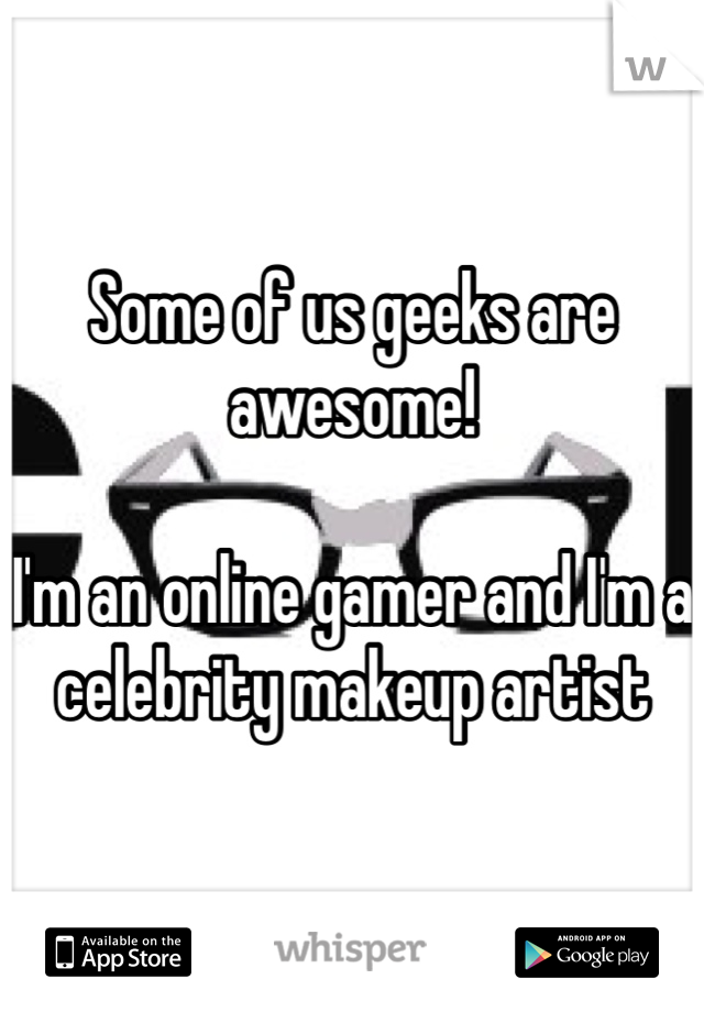 Some of us geeks are awesome! 

I'm an online gamer and I'm a celebrity makeup artist 