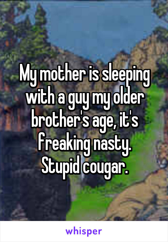 My mother is sleeping with a guy my older brother's age, it's freaking nasty.
Stupid cougar.