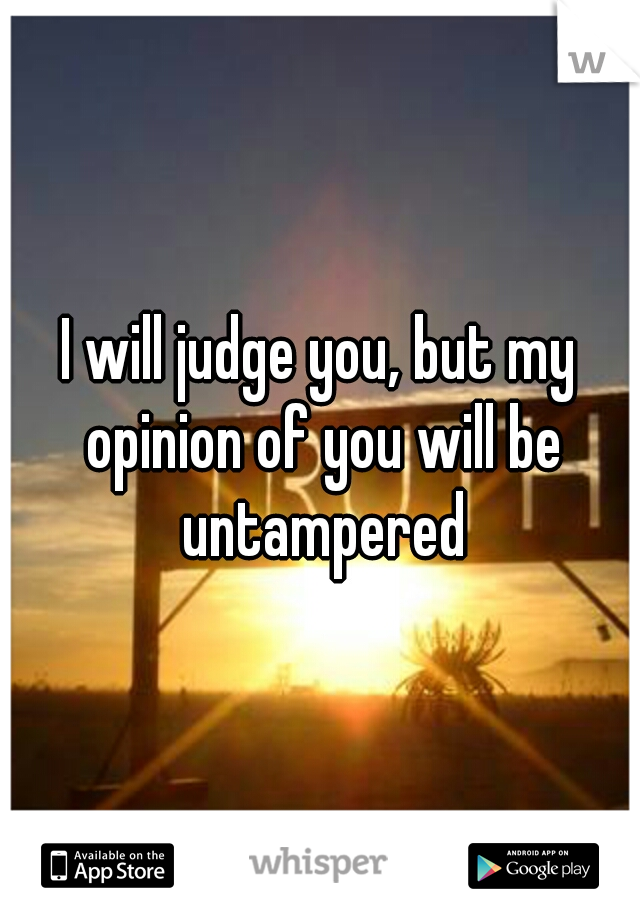 I will judge you, but my opinion of you will be untampered