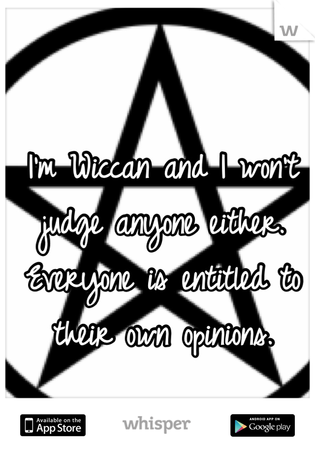 I'm Wiccan and I won't judge anyone either. Everyone is entitled to their own opinions.