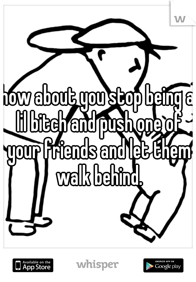 how about you stop being a lil bitch and push one of your friends and let them walk behind.