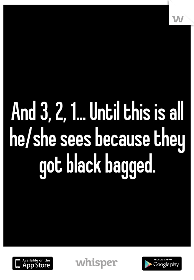 And 3, 2, 1... Until this is all he/she sees because they got black bagged.
