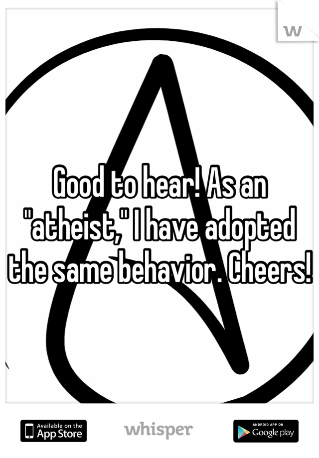 Good to hear! As an "atheist," I have adopted the same behavior. Cheers!