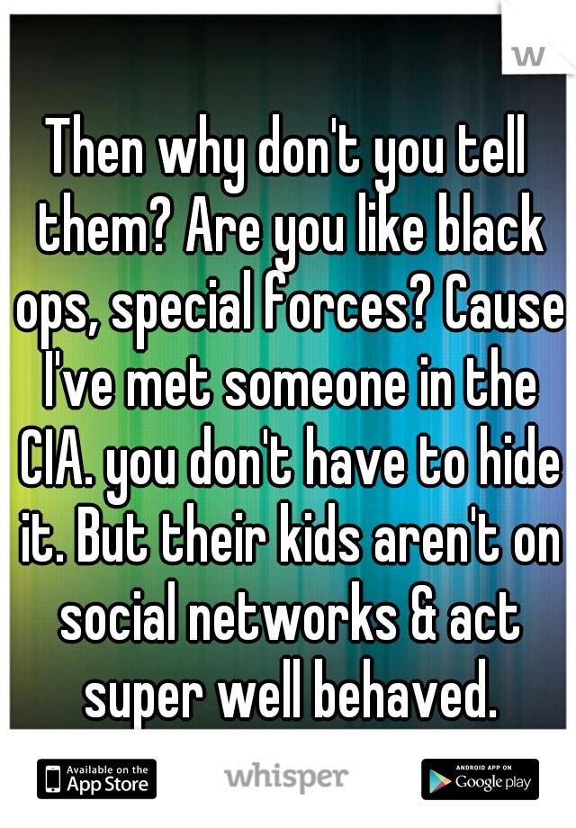Then why don't you tell them? Are you like black ops, special forces? Cause I've met someone in the CIA. you don't have to hide it. But their kids aren't on social networks & act super well behaved.