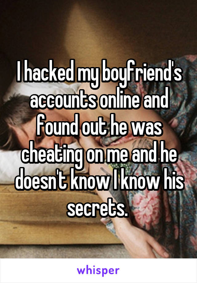 I hacked my boyfriend's accounts online and found out he was cheating on me and he doesn't know I know his secrets. 