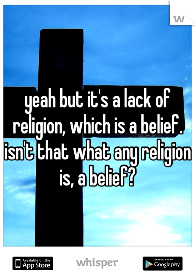 yeah but it's a lack of religion, which is a belief. isn't that what any religion is, a belief?