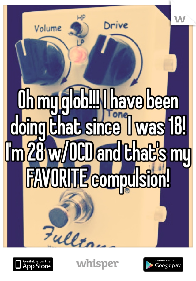 Oh my glob!!! I have been doing that since  I was 18! I'm 28 w/OCD and that's my FAVORITE compulsion! 