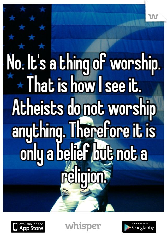 No. It's a thing of worship. That is how I see it. Atheists do not worship anything. Therefore it is only a belief but not a religion. 