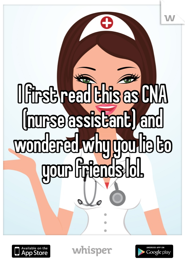I first read this as CNA (nurse assistant) and wondered why you lie to your friends lol. 
