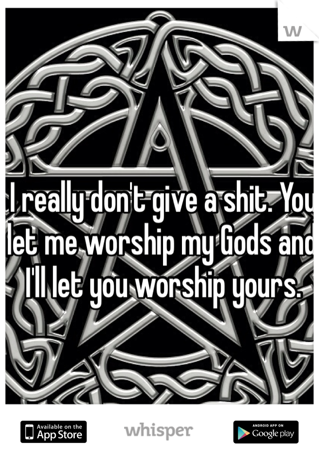 I really don't give a shit. You let me worship my Gods and I'll let you worship yours. 