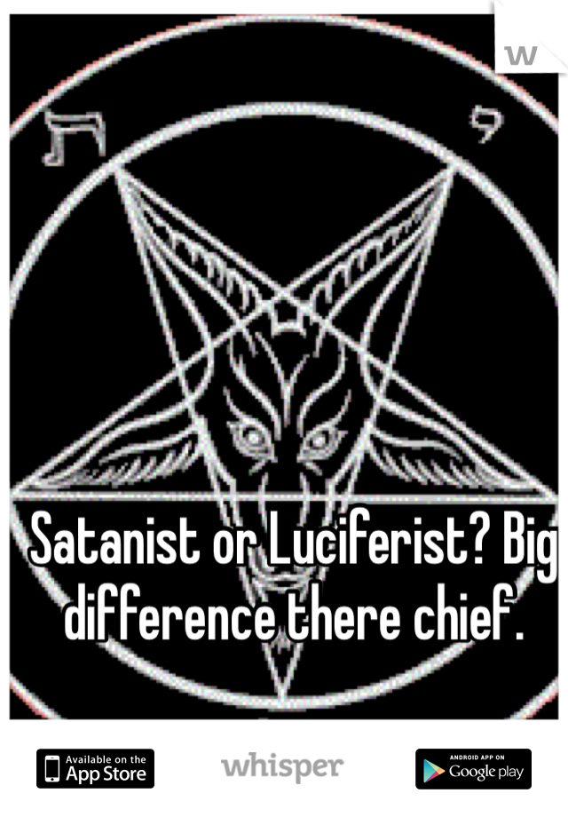 Satanist or Luciferist? Big difference there chief. 