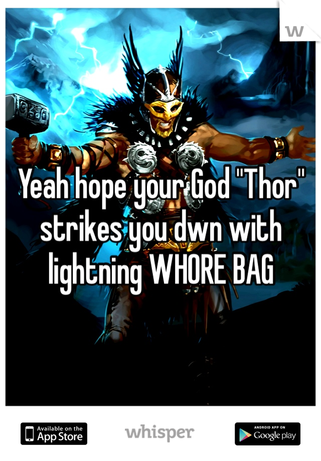 Yeah hope your God "Thor" strikes you dwn with lightning WHORE BAG