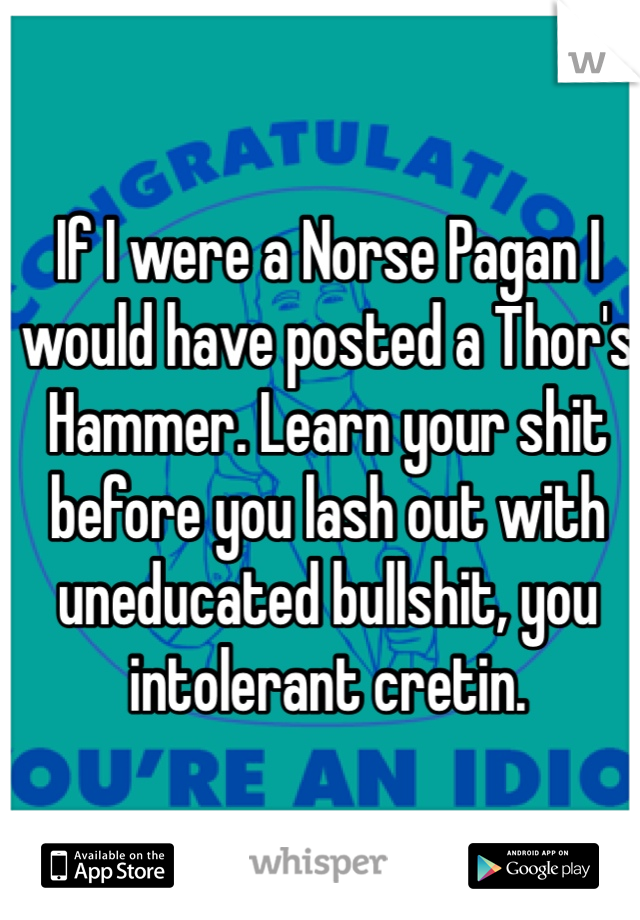 If I were a Norse Pagan I would have posted a Thor's Hammer. Learn your shit before you lash out with uneducated bullshit, you intolerant cretin. 