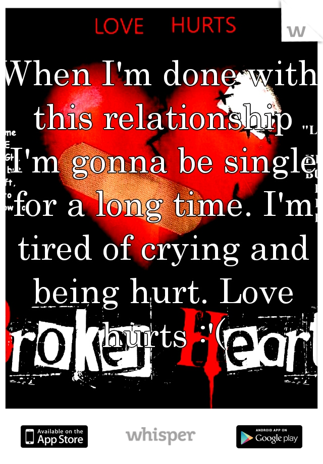 When I'm done with this relationship I'm gonna be single for a long time. I'm tired of crying and being hurt. Love hurts :'(