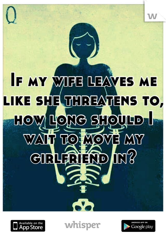 If my wife leaves me like she threatens to, how long should I wait to move my girlfriend in?