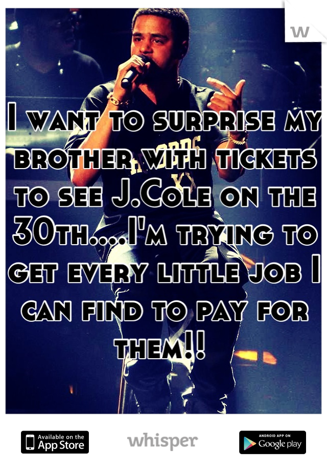 I want to surprise my brother with tickets to see J.Cole on the 30th....I'm trying to get every little job I can find to pay for them!! 