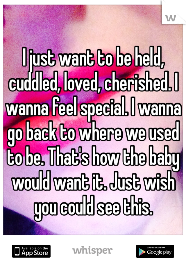 I just want to be held, cuddled, loved, cherished. I wanna feel special. I wanna go back to where we used to be. That's how the baby would want it. Just wish you could see this. 