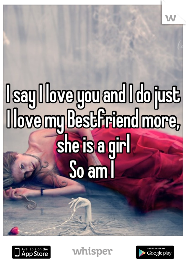 I say I love you and I do just I love my Bestfriend more, she is a girl
So am I 