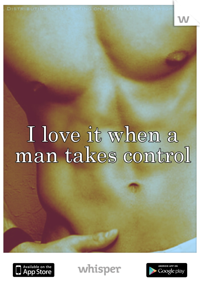 I love it when a man takes control 
