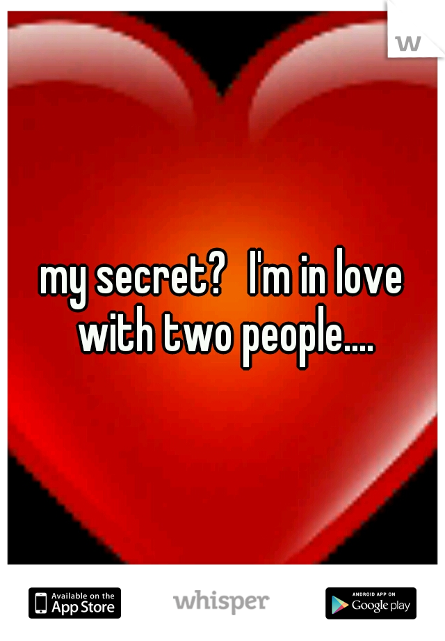 my secret?
I'm in love with two people....