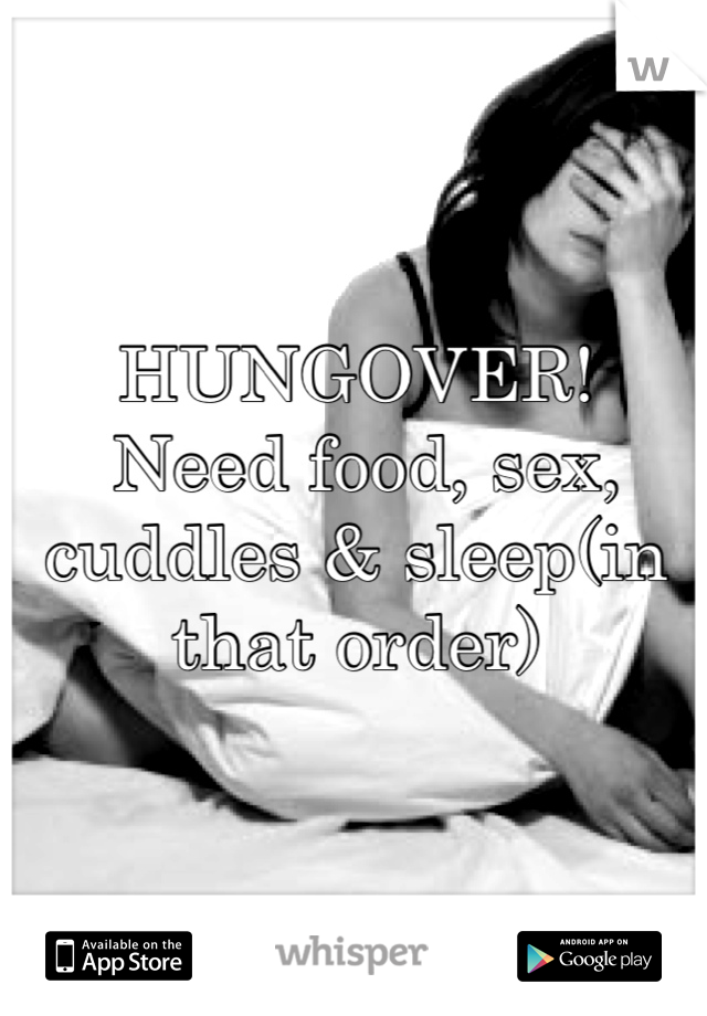 HUNGOVER!
 Need food, sex, cuddles & sleep(in that order) 
