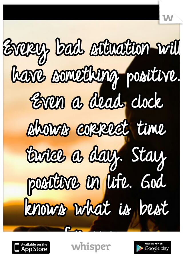 Every bad situation will have something positive. Even a dead clock shows correct time twice a day. Stay positive in life. God knows what is best for you. 