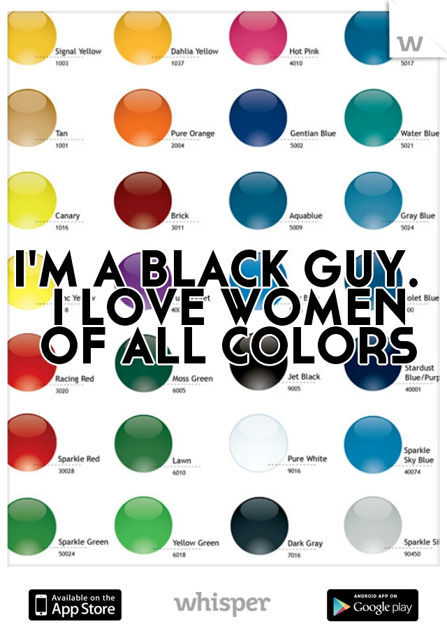 I'M A BLACK GUY.  I LOVE WOMEN OF ALL COLORS