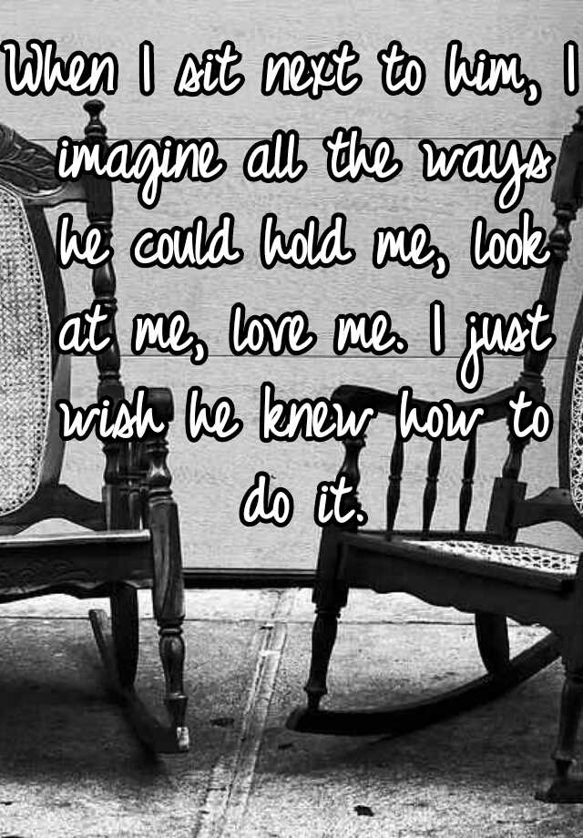 when-i-sit-next-to-him-i-imagine-all-the-ways-he-could-hold-me-look