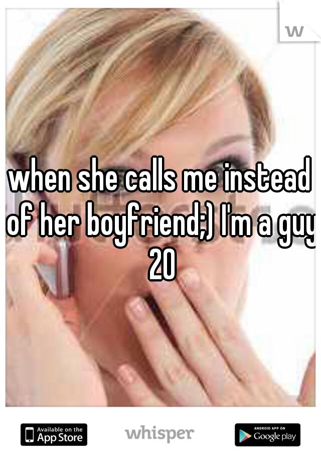 when she calls me instead of her boyfriend;) I'm a guy 20