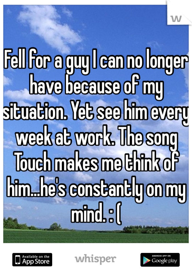 Fell for a guy I can no longer have because of my situation. Yet see him every week at work. The song Touch makes me think of him...he's constantly on my mind. : (