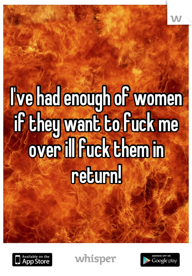 I've had enough of women if they want to fuck me over ill fuck them in return!