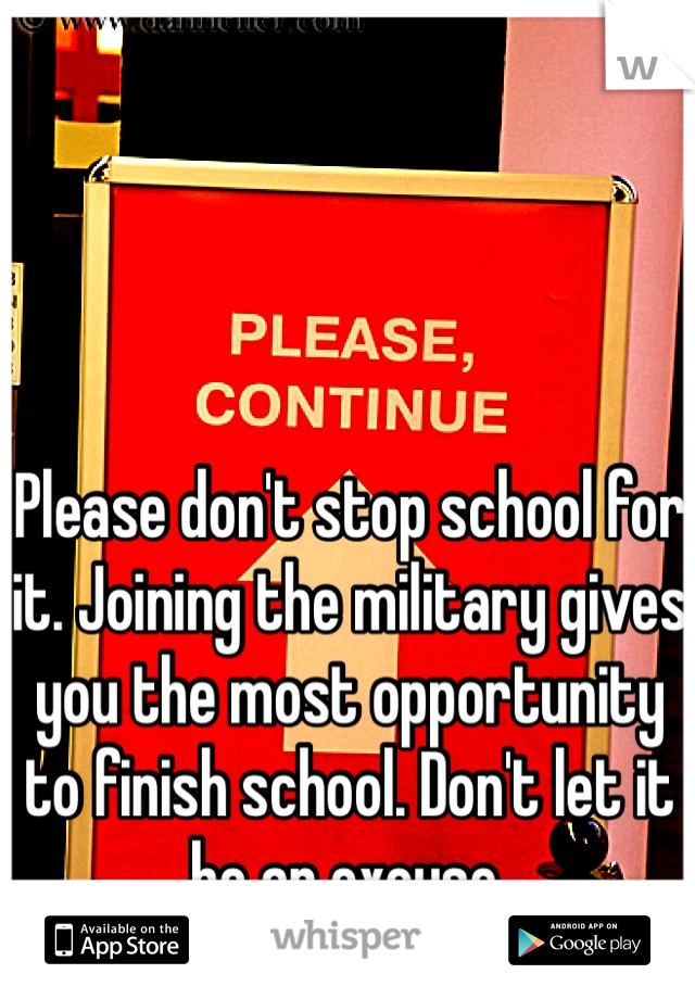 Please don't stop school for it. Joining the military gives you the most opportunity to finish school. Don't let it be an excuse. 